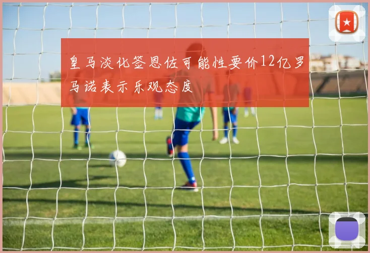 皇马淡化签恩佐可能性要价12亿罗马诺表示乐观态度
