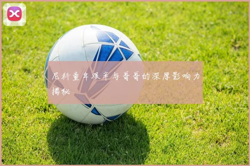 尼科童年艰辛与哥哥的深厚影响力揭秘