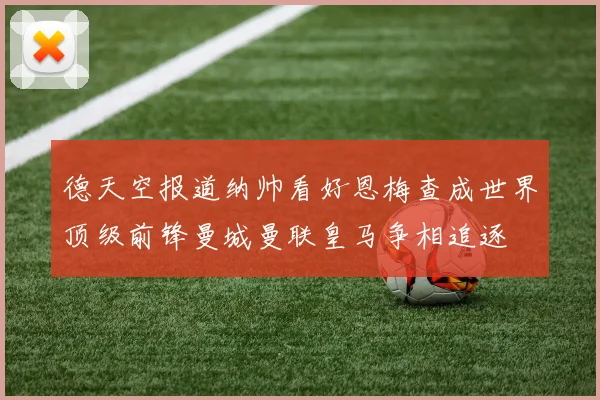 德天空报道纳帅看好恩梅查成世界顶级前锋曼城曼联皇马争相追逐