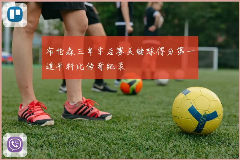 布伦森三年季后赛关键球得分第一追平科比传奇纪录