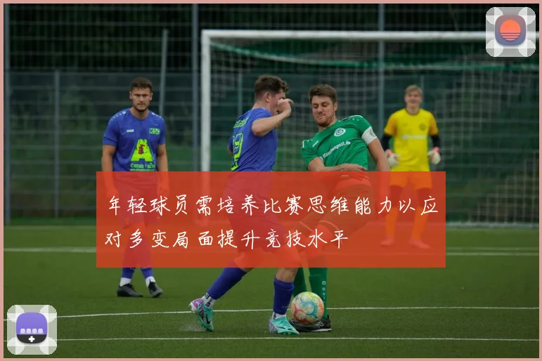 年轻球员需培养比赛思维能力以应对多变局面提升竞技水平