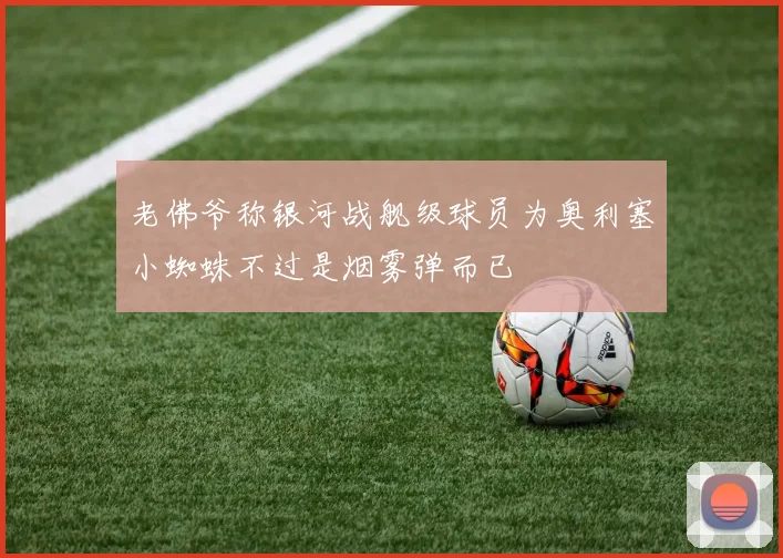 老佛爷称银河战舰级球员为奥利塞小蜘蛛不过是烟雾弹而已