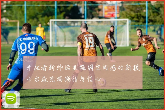 开拓者新帅诺里强调空间感对新援卡尔森充满期待与信心