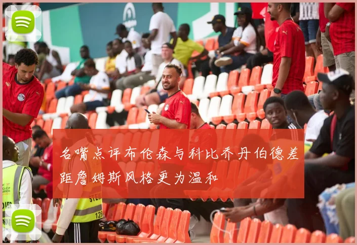 名嘴点评布伦森与科比乔丹伯德差距詹姆斯风格更为温和