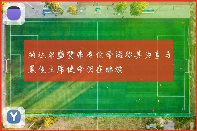 纳达尔盛赞弗洛伦蒂诺称其为皇马最佳主席使命仍在继续