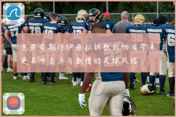 克劳奇期待伊劳拉执教利物浦带来更具冲击力与激情的足球风格