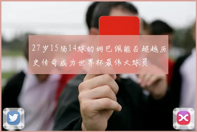 27岁15场14球的姆巴佩能否超越历史传奇成为世界杯最伟大球员